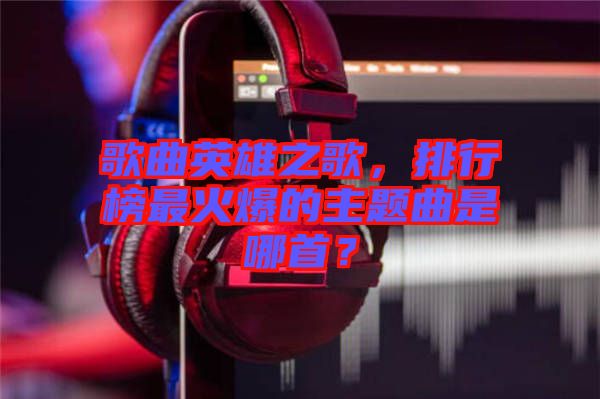 歌曲英雄之歌，排行榜最火爆的主題曲是哪首？
