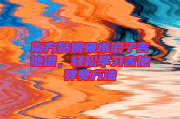 南方姑娘果木浪子吉他譜，輕松學習吉他彈奏方法