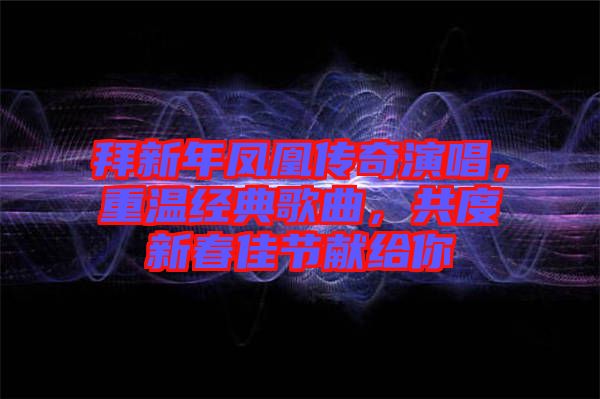 拜新年鳳凰傳奇演唱，重溫經典歌曲，共度新春佳節獻給你