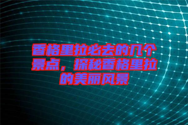 香格里拉必去的幾個景點，探秘香格里拉的美麗風景