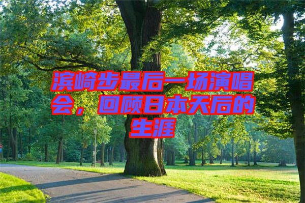 濱崎步最后一場演唱會，回顧日本天后的生涯