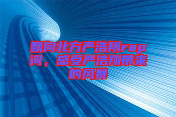 飄向北方嚴(yán)浩翔rap詞，感受嚴(yán)浩翔帶來(lái)的風(fēng)暴