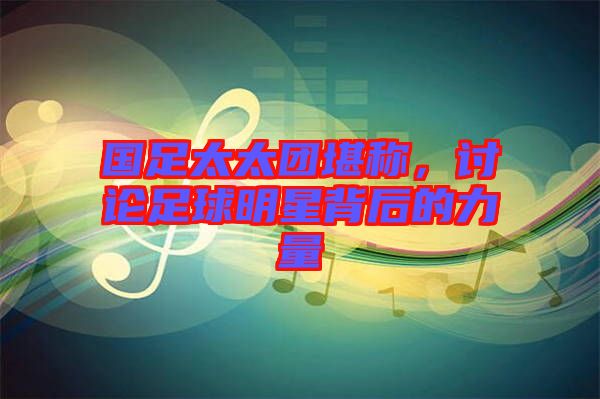 國足太太團堪稱，討論足球明星背后的力量