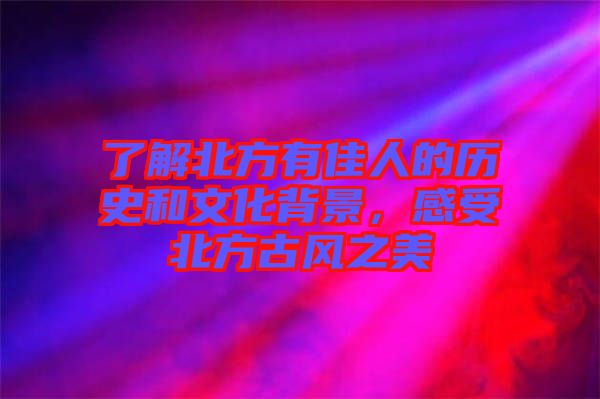 了解北方有佳人的歷史和文化背景，感受北方古風之美