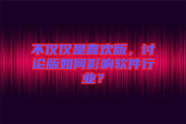 不僅僅是喜歡版，討論版如何影響軟件行業？