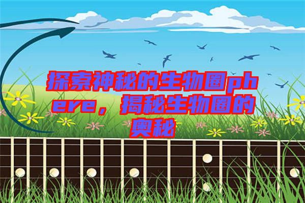 探索神秘的生物圈phere，揭秘生物圈的奧秘