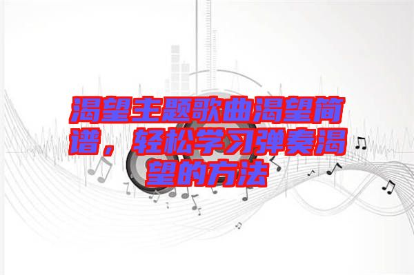 渴望主題歌曲渴望簡譜，輕松學習彈奏渴望的方法