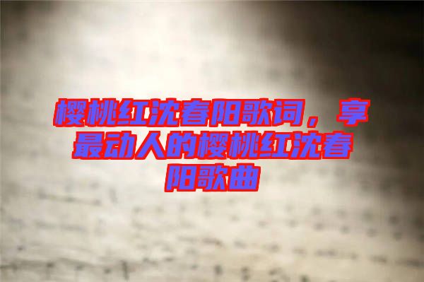 櫻桃紅沈春陽歌詞，享最動人的櫻桃紅沈春陽歌曲