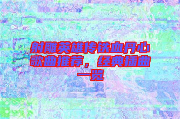 射雕英雄傳鐵血丹心歌曲推薦，經典插曲一覽