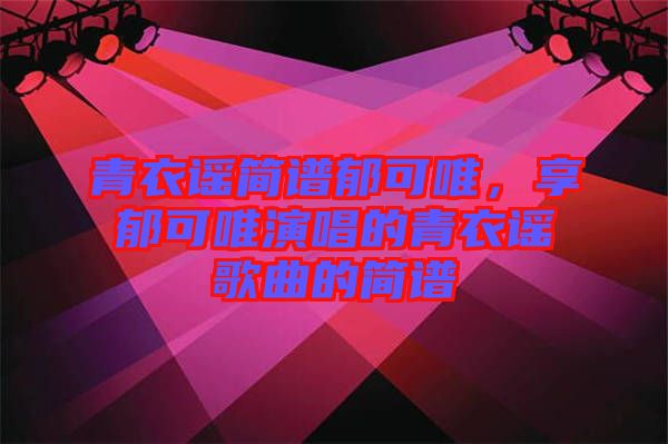 青衣謠簡譜郁可唯，享郁可唯演唱的青衣謠歌曲的簡譜