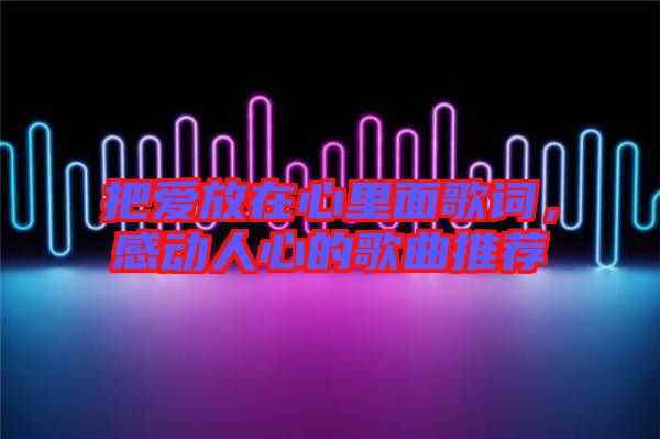 把愛放在心里面歌詞，感動人心的歌曲推薦