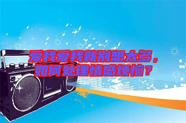 愛我愛我就別想太多，如何處理情感煩惱？