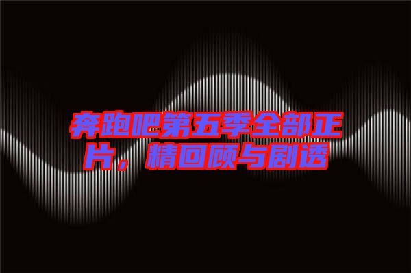 奔跑吧第五季全部正片，精回顧與劇透