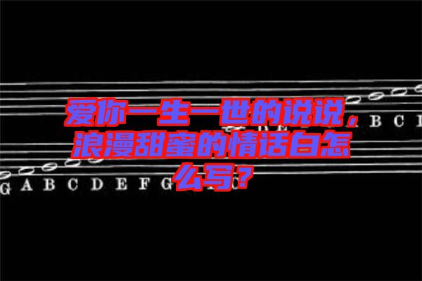 愛你一生一世的說說，浪漫甜蜜的情話白怎么寫？