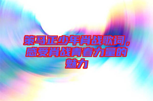 策馬正少年肖戰歌詞，感受肖戰青春力量的魅力