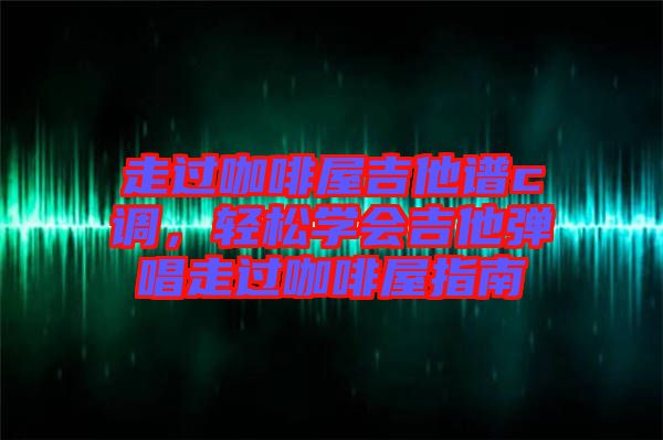 走過咖啡屋吉他譜c調，輕松學會吉他彈唱走過咖啡屋指南