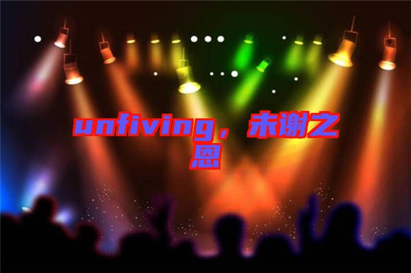unfiving，未謝之恩
