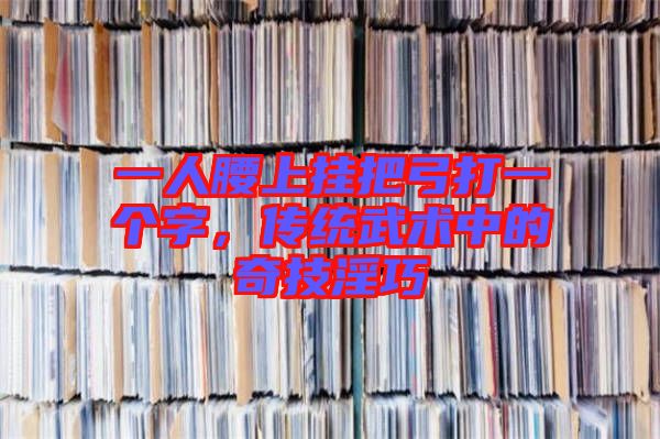 一人腰上掛把弓打一個字，傳統武術中的奇技淫巧