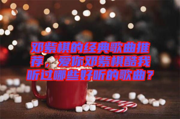鄧紫棋的經典歌曲推薦，愛你鄧紫棋酷我聽過哪些好聽的歌曲？
