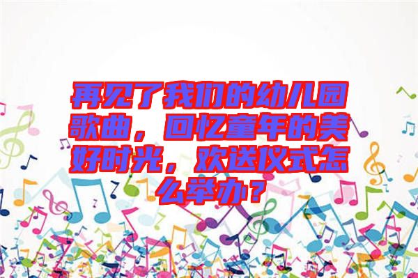 再見了我們的幼兒園歌曲，回憶童年的美好時(shí)光，歡送儀式怎么舉辦？