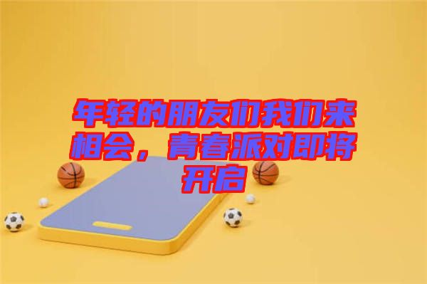 年輕的朋友們我們來相會，青春派對即將開啟