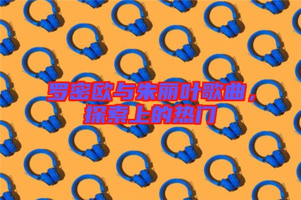 羅密歐與朱麗葉歌曲，探索上的熱門