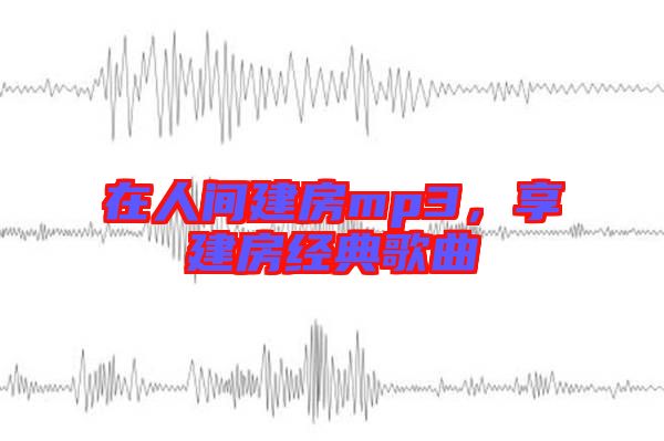 在人間建房mp3，享建房經典歌曲