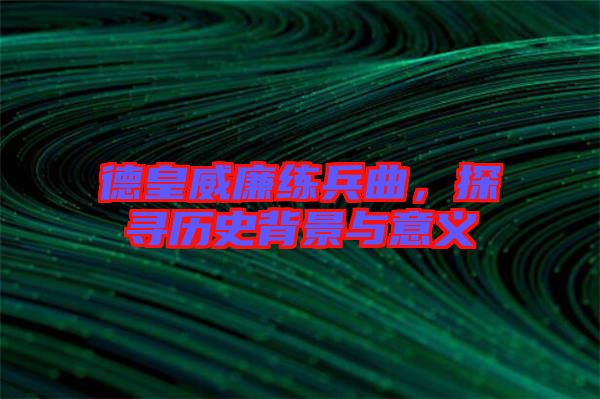 德皇威廉練兵曲，探尋歷史背景與意義