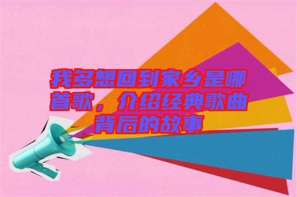 我多想回到家鄉(xiāng)是哪首歌，介紹經典歌曲背后的故事