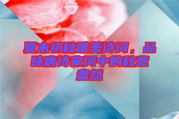 夏末初秋唯美詩詞，品味唐詩宋詞中的秋意盎然