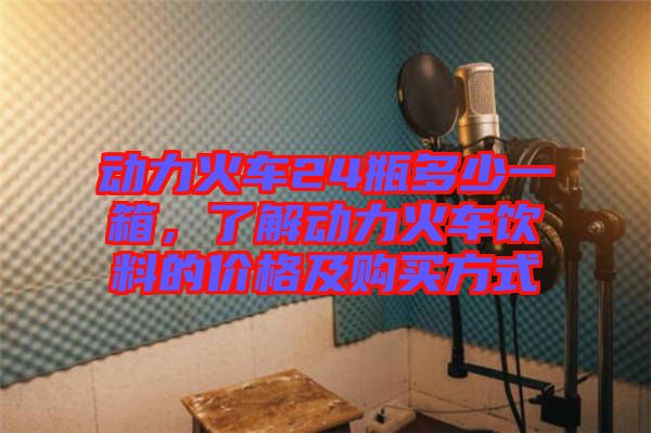 動(dòng)力火車24瓶多少一箱，了解動(dòng)力火車飲料的價(jià)格及購買方式