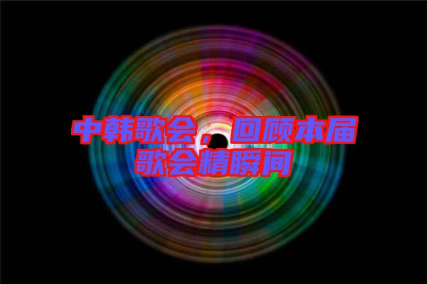 中韓歌會，回顧本屆歌會精瞬間