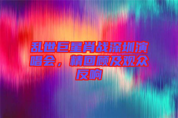 亂世巨星肖戰深圳演唱會，精回顧及觀眾反響