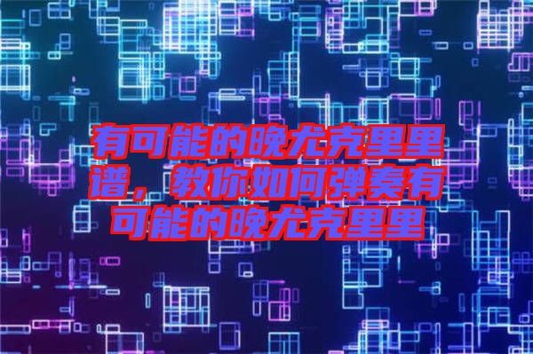 有可能的晚尤克里里譜，教你如何彈奏有可能的晚尤克里里