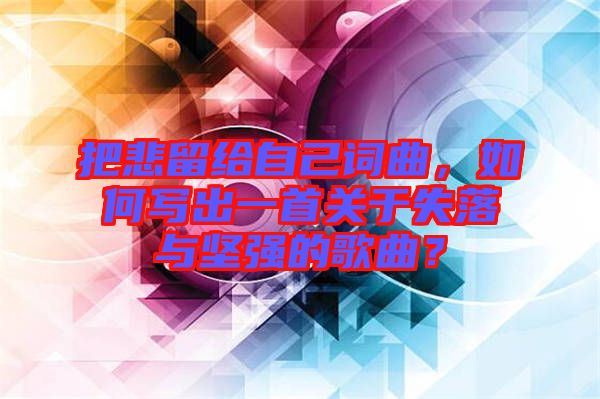 把悲留給自己詞曲，如何寫出一首關(guān)于失落與堅強的歌曲？