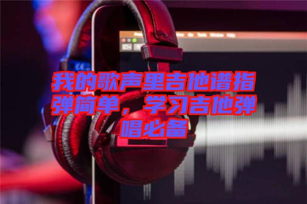 我的歌聲里吉他譜指彈簡單，學習吉他彈唱必備