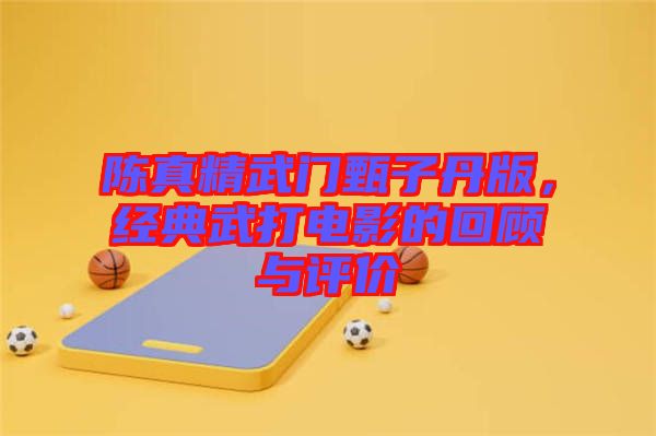 陳真精武門甄子丹版，經(jīng)典武打電影的回顧與評價
