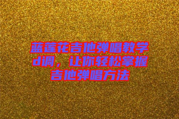 藍(lán)蓮花吉他彈唱教學(xué)d調(diào)，讓你輕松掌握吉他彈唱方法