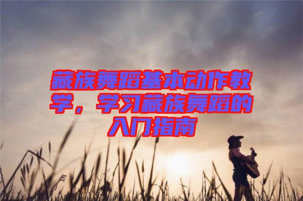 藏族舞蹈基本動作教學(xué)，學(xué)習藏族舞蹈的入門指南