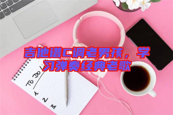 吉他譜C調老男孩，學習彈奏經典老歌