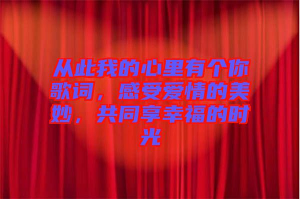 從此我的心里有個你歌詞，感受愛情的美妙，共同享幸福的時光