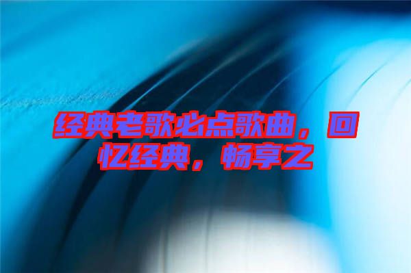 經(jīng)典老歌必點(diǎn)歌曲，回憶經(jīng)典，暢享之