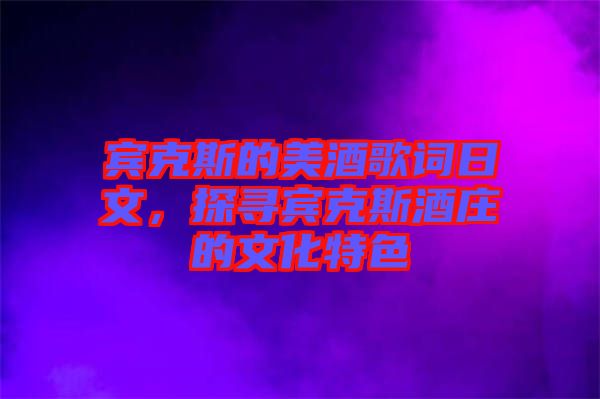 賓克斯的美酒歌詞日文，探尋賓克斯酒莊的文化特色