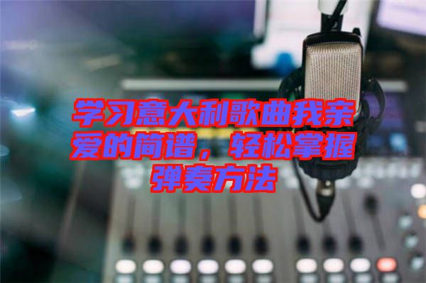 學習意大利歌曲我親愛的簡譜，輕松掌握彈奏方法