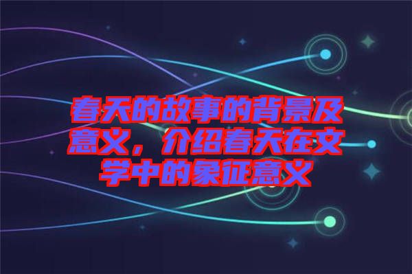 春天的故事的背景及意義，介紹春天在文學中的象征意義