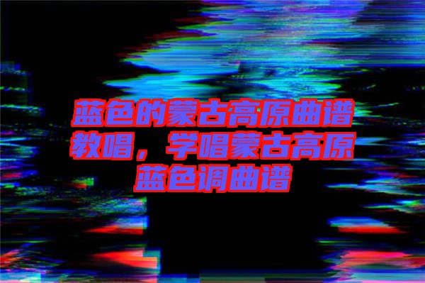 藍色的蒙古高原曲譜教唱，學唱蒙古高原藍色調曲譜