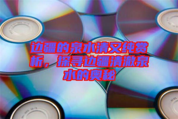 邊疆的泉水清又純賞析，探尋邊疆清澈泉水的奧秘