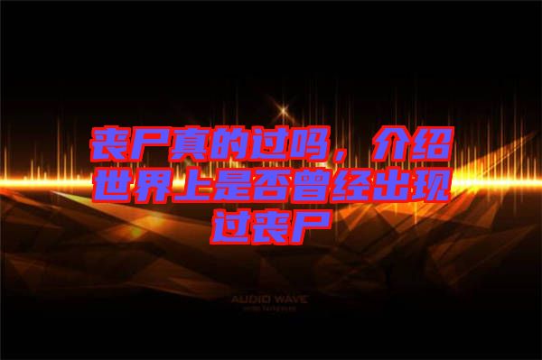 喪尸真的過嗎，介紹世界上是否曾經出現過喪尸