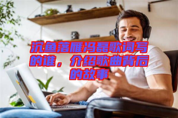 沉魚落雁馮磊歌詞寫的誰，介紹歌曲背后的故事