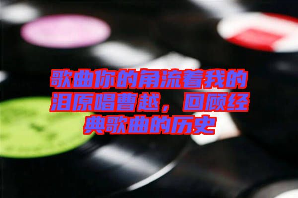 歌曲你的角流著我的淚原唱曹越，回顧經典歌曲的歷史